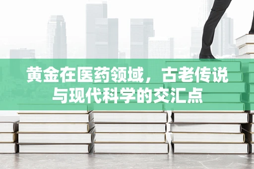 黄金在医药领域，古老传说与现代科学的交汇点