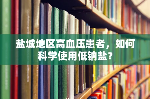 盐城地区高血压患者，如何科学使用低钠盐？