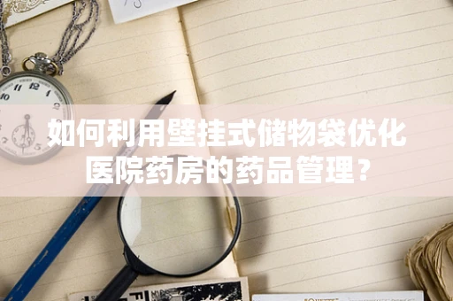 如何利用壁挂式储物袋优化医院药房的药品管理？