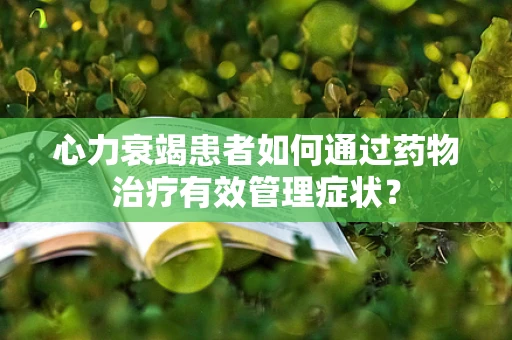心力衰竭患者如何通过药物治疗有效管理症状？
