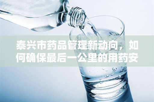 泰兴市药品管理新动向，如何确保最后一公里的用药安全？