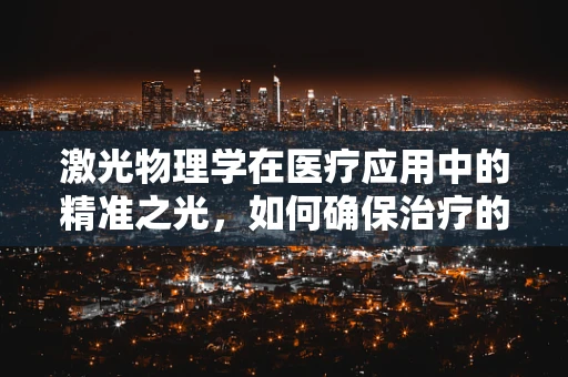 激光物理学在医疗应用中的精准之光，如何确保治疗的安全与高效？