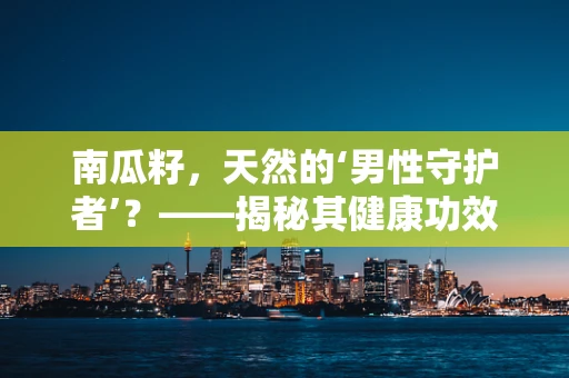 南瓜籽，天然的‘男性守护者’？——揭秘其健康功效