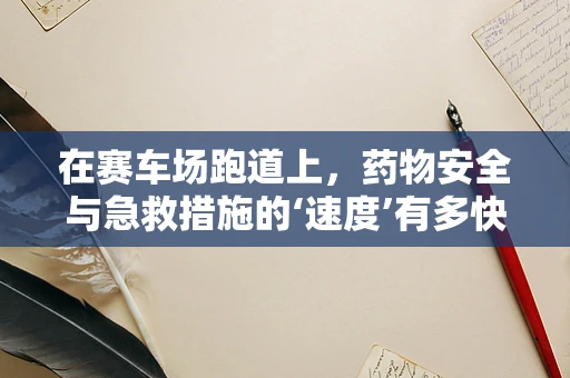 在赛车场跑道上，药物安全与急救措施的‘速度’有多快？