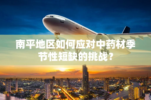 南平地区如何应对中药材季节性短缺的挑战？