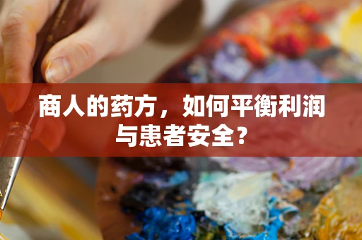 商人的药方，如何平衡利润与患者安全？