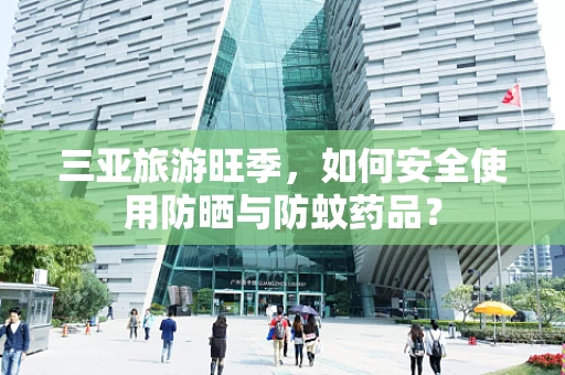 三亚旅游旺季，如何安全使用防晒与防蚊药品？