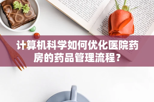 计算机科学如何优化医院药房的药品管理流程？