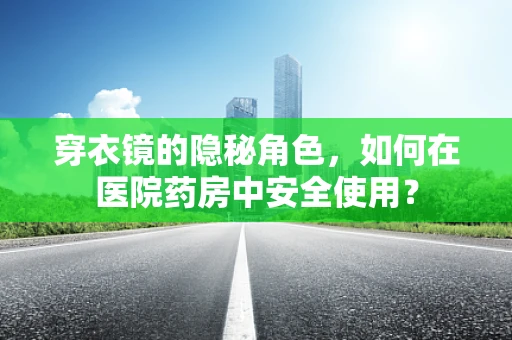 穿衣镜的隐秘角色，如何在医院药房中安全使用？