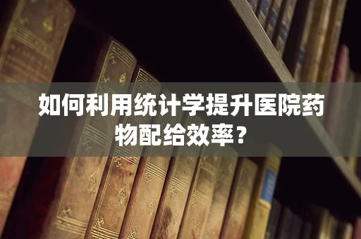 如何利用统计学提升医院药物配给效率？