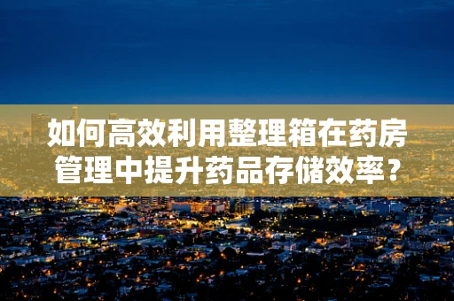如何高效利用整理箱在药房管理中提升药品存储效率？