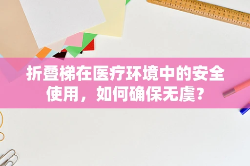 折叠梯在医疗环境中的安全使用，如何确保无虞？