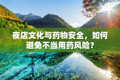 夜店文化与药物安全，如何避免不当用药风险？