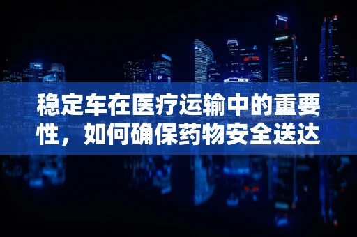 稳定车在医疗运输中的重要性，如何确保药物安全送达？