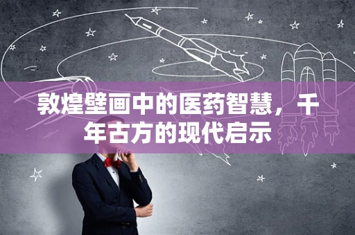 敦煌壁画中的医药智慧，千年古方的现代启示