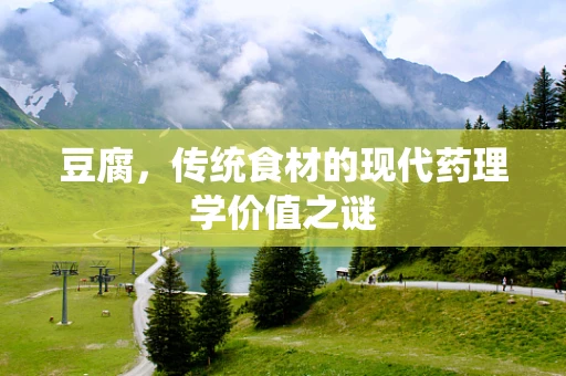 豆腐，传统食材的现代药理学价值之谜