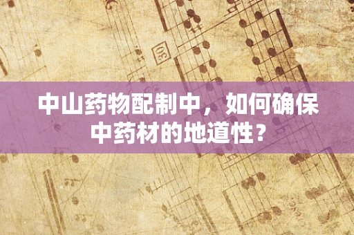 中山药物配制中，如何确保中药材的地道性？