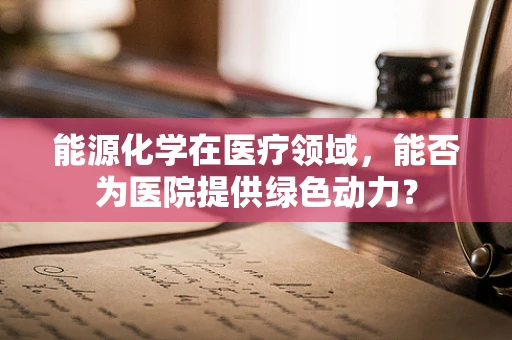 能源化学在医疗领域，能否为医院提供绿色动力？