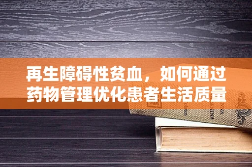 再生障碍性贫血，如何通过药物管理优化患者生活质量？