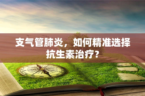 支气管肺炎，如何精准选择抗生素治疗？