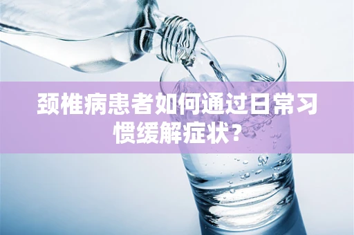 颈椎病患者如何通过日常习惯缓解症状？