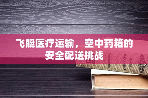 飞艇医疗运输，空中药箱的安全配送挑战