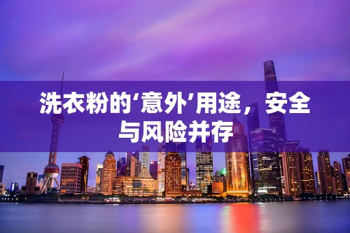 洗衣粉的‘意外’用途，安全与风险并存