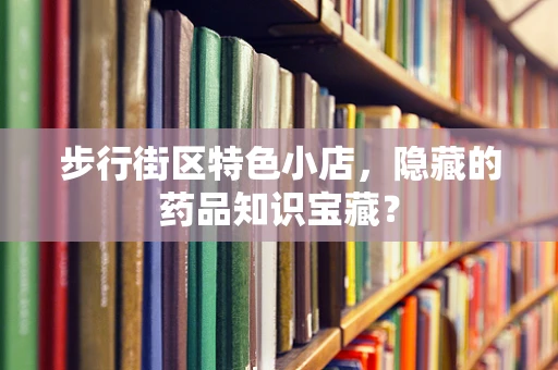 步行街区特色小店，隐藏的药品知识宝藏？