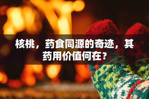 核桃，药食同源的奇迹，其药用价值何在？