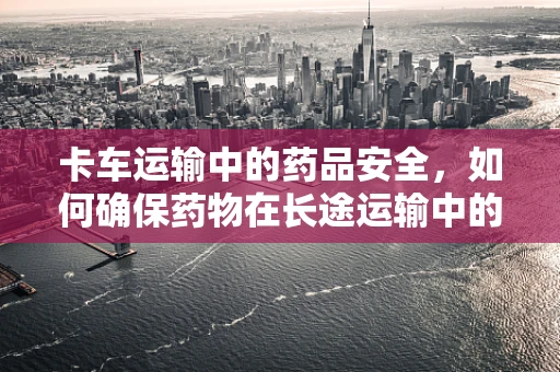 卡车运输中的药品安全，如何确保药物在长途运输中的稳定性？