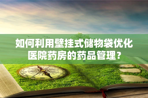 如何利用壁挂式储物袋优化医院药房的药品管理？