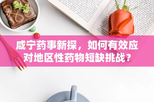 咸宁药事新探，如何有效应对地区性药物短缺挑战？