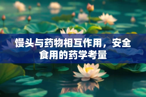 馒头与药物相互作用，安全食用的药学考量