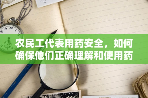 农民工代表用药安全，如何确保他们正确理解和使用药物？