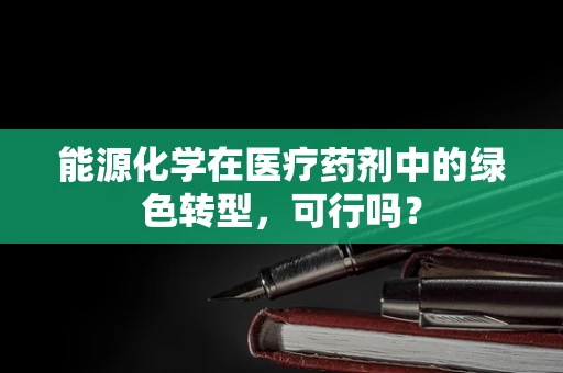 能源化学在医疗药剂中的绿色转型，可行吗？