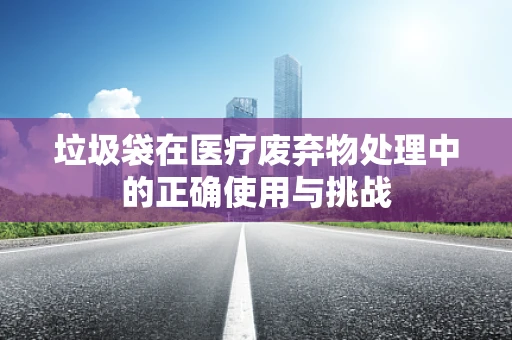 垃圾袋在医疗废弃物处理中的正确使用与挑战