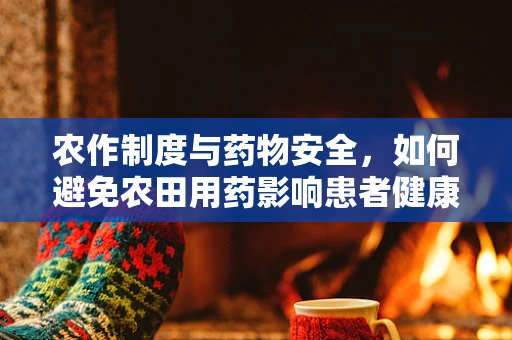 农作制度与药物安全，如何避免农田用药影响患者健康？