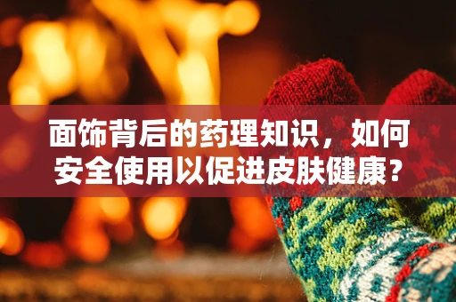 面饰背后的药理知识，如何安全使用以促进皮肤健康？