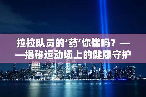 拉拉队员的‘药’你懂吗？——揭秘运动场上的健康守护