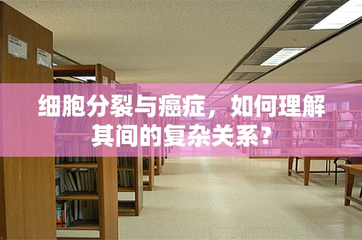 细胞分裂与癌症，如何理解其间的复杂关系？