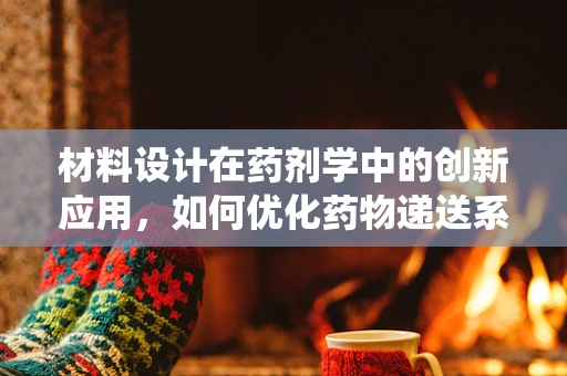 材料设计在药剂学中的创新应用，如何优化药物递送系统？