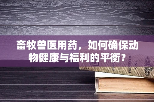 畜牧兽医用药，如何确保动物健康与福利的平衡？