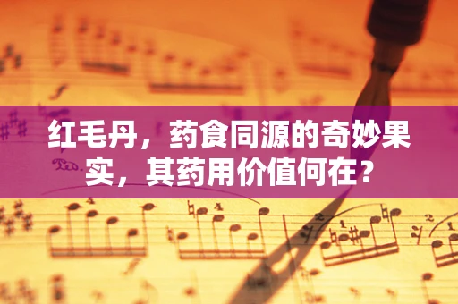 红毛丹，药食同源的奇妙果实，其药用价值何在？