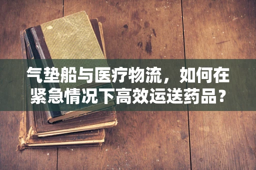 气垫船与医疗物流，如何在紧急情况下高效运送药品？