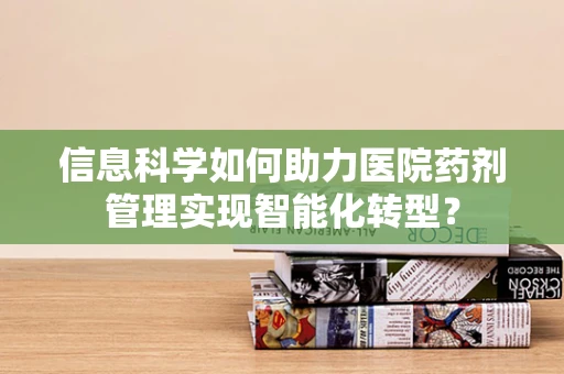 信息科学如何助力医院药剂管理实现智能化转型？