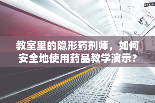 教室里的隐形药剂师，如何安全地使用药品教学演示？