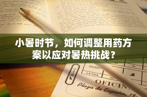 小暑时节，如何调整用药方案以应对暑热挑战？
