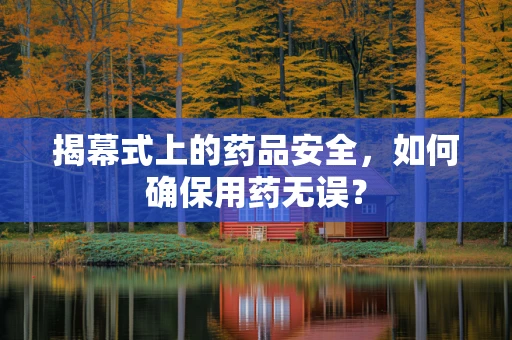 揭幕式上的药品安全，如何确保用药无误？