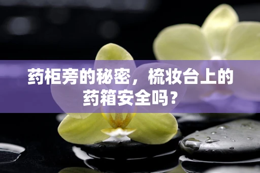 药柜旁的秘密，梳妆台上的药箱安全吗？