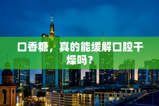 口香糖，真的能缓解口腔干燥吗？